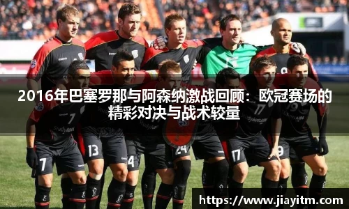 2016年巴塞罗那与阿森纳激战回顾：欧冠赛场的精彩对决与战术较量
