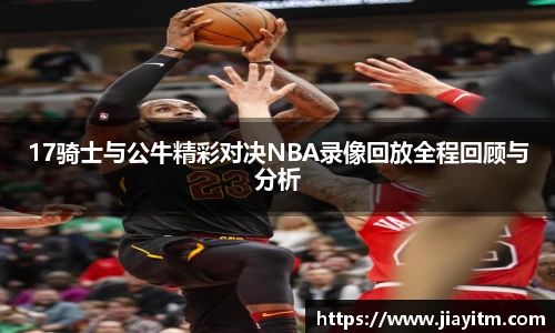 17骑士与公牛精彩对决NBA录像回放全程回顾与分析