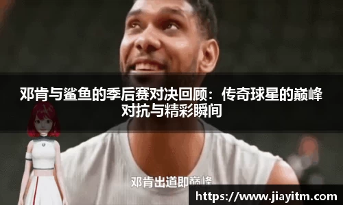邓肯与鲨鱼的季后赛对决回顾：传奇球星的巅峰对抗与精彩瞬间