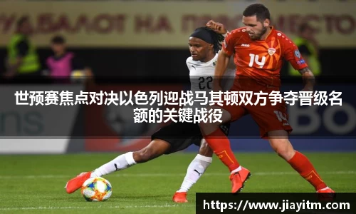 世预赛焦点对决以色列迎战马其顿双方争夺晋级名额的关键战役