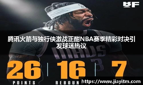 腾讯火箭与独行侠激战正酣NBA赛季精彩对决引发球迷热议