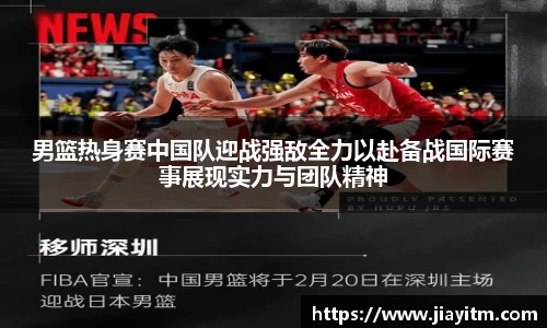 男篮热身赛中国队迎战强敌全力以赴备战国际赛事展现实力与团队精神