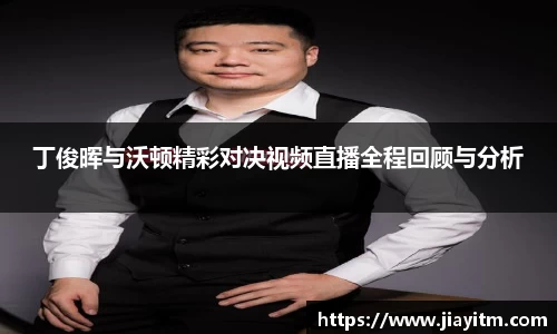 丁俊晖与沃顿精彩对决视频直播全程回顾与分析