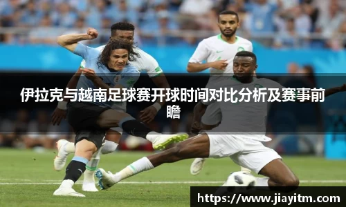 伊拉克与越南足球赛开球时间对比分析及赛事前瞻