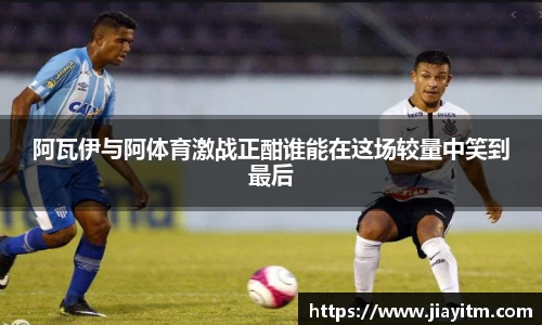 阿瓦伊与阿体育激战正酣谁能在这场较量中笑到最后