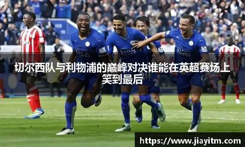切尔西队与利物浦的巅峰对决谁能在英超赛场上笑到最后