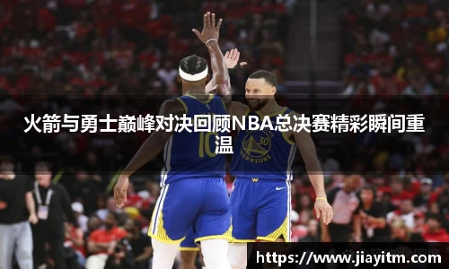 火箭与勇士巅峰对决回顾NBA总决赛精彩瞬间重温